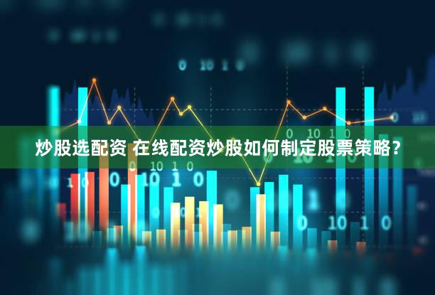 炒股选配资 在线配资炒股如何制定股票策略？