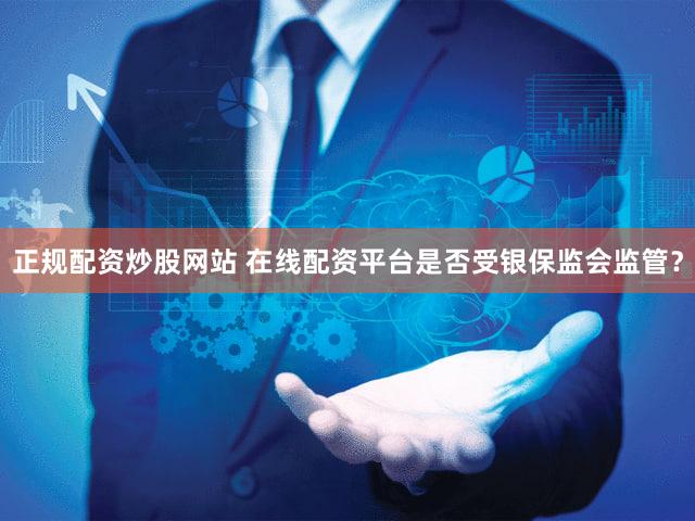 正规配资炒股网站 在线配资平台是否受银保监会监管？