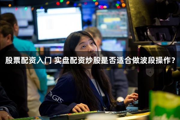 股票配资入门 实盘配资炒股是否适合做波段操作？