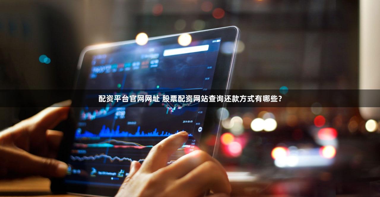 配资平台官网网址 股票配资网站查询还款方式有哪些？