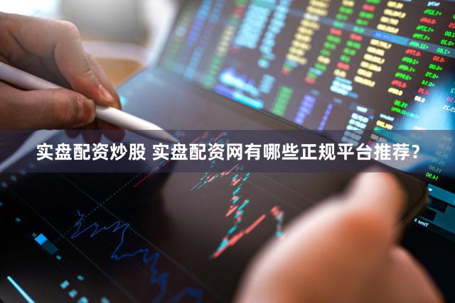 实盘配资炒股 实盘配资网有哪些正规平台推荐？