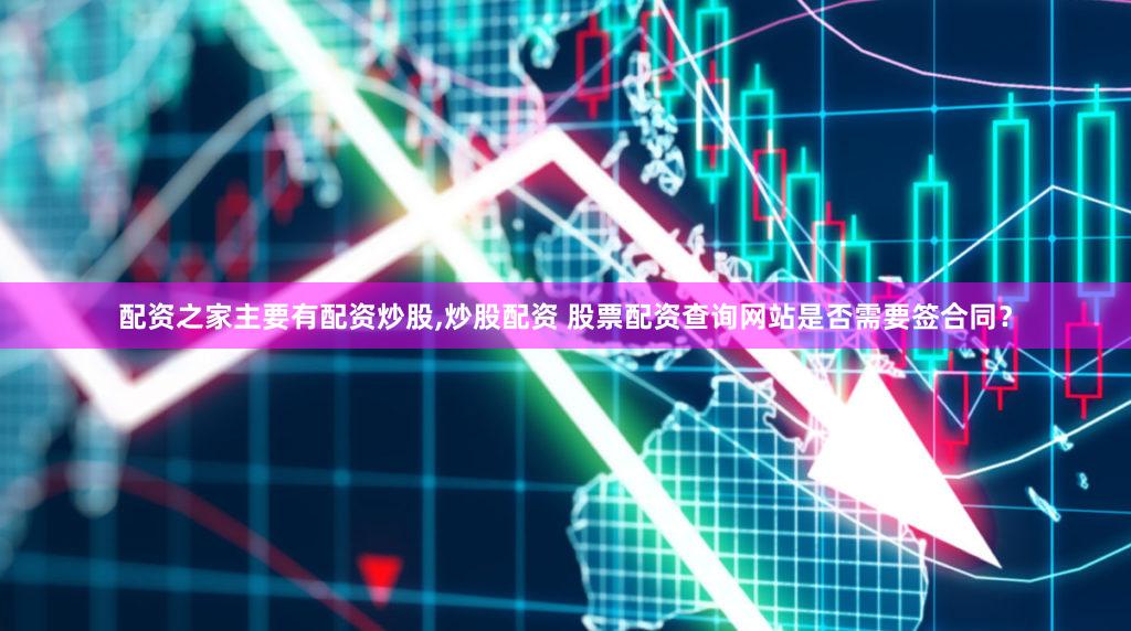 配资之家主要有配资炒股,炒股配资 股票配资查询网站是否需要签合同？
