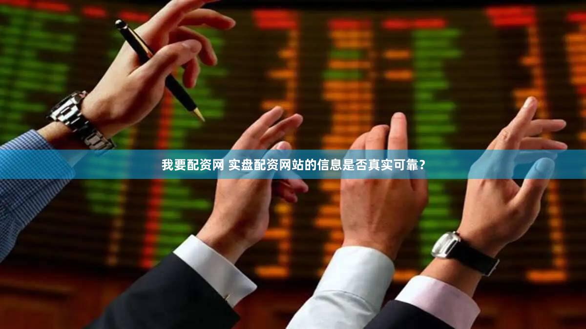 我要配资网 实盘配资网站的信息是否真实可靠？