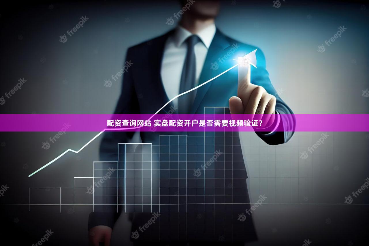 配资查询网站 实盘配资开户是否需要视频验证？