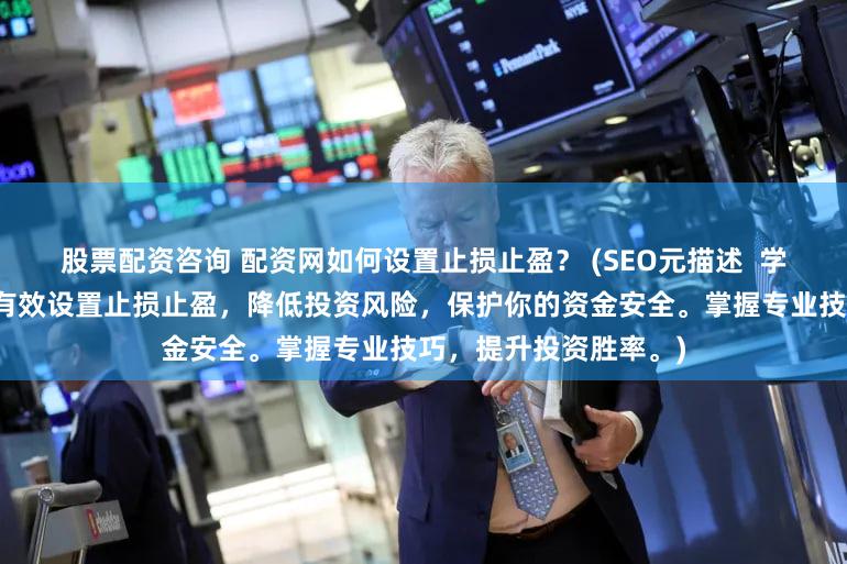 股票配资咨询 配资网如何设置止损止盈？ (SEO元描述  学习如何在配资网平台有效设置止损止盈，降低投资风险，保护你的资金安全。掌握专业技巧，提升投资胜率。)