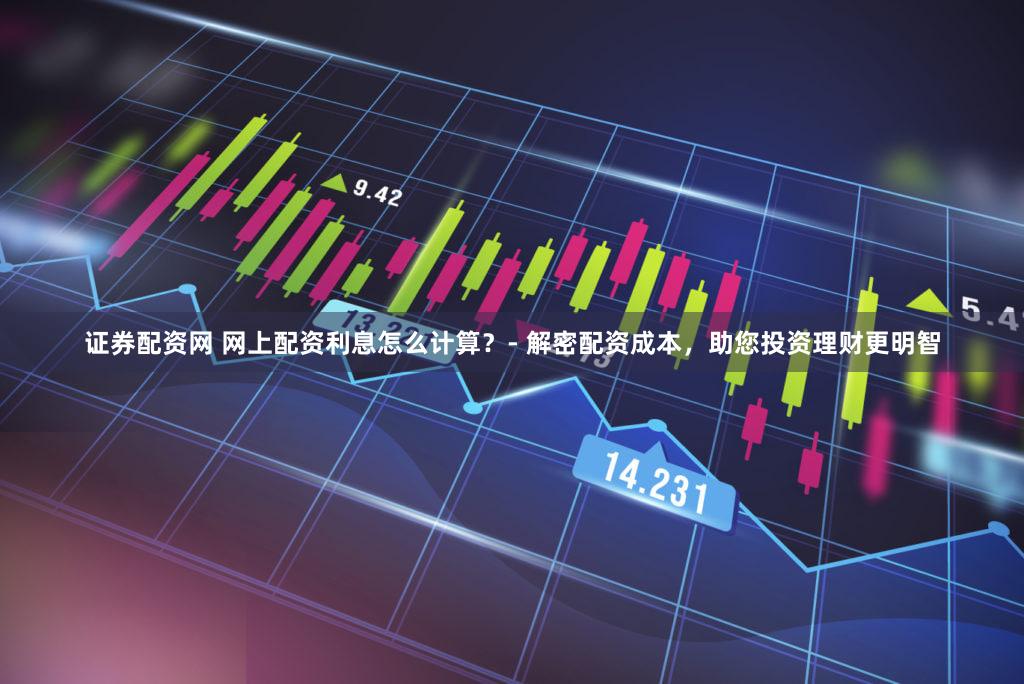 证券配资网 网上配资利息怎么计算？- 解密配资成本，助您投资理财更明智