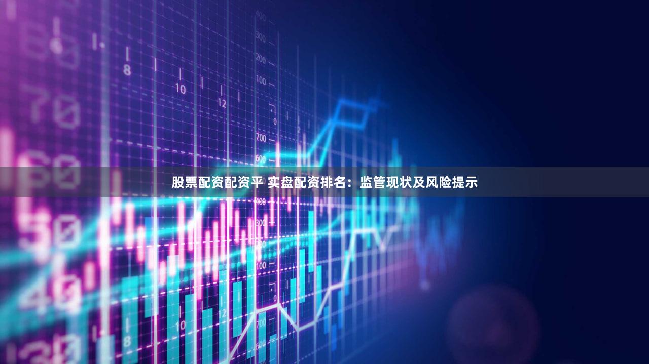 股票配资配资平 实盘配资排名：监管现状及风险提示