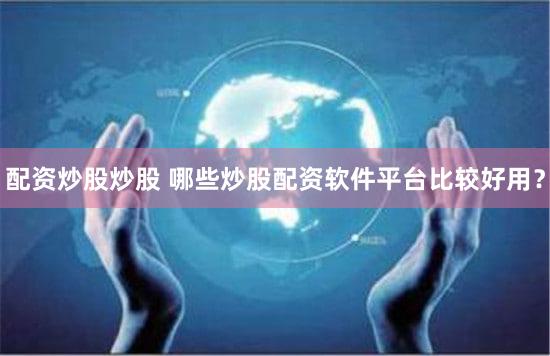 配资炒股炒股 哪些炒股配资软件平台比较好用？