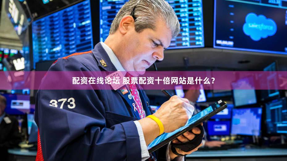 配资在线论坛 股票配资十倍网站是什么？