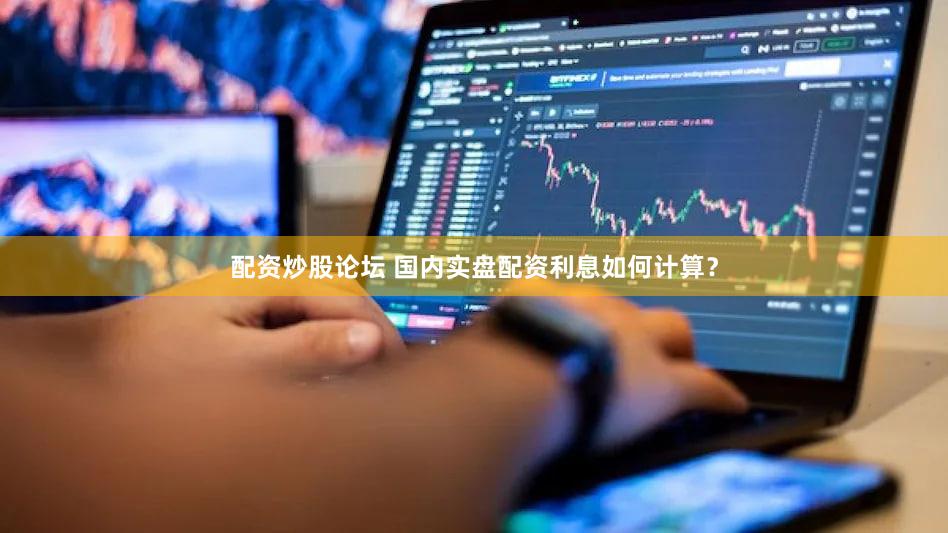 配资炒股论坛 国内实盘配资利息如何计算？