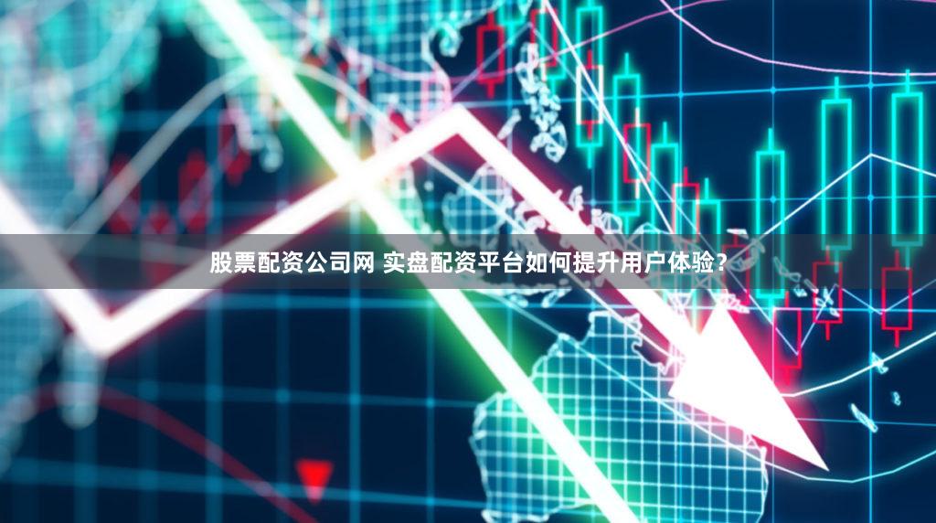 股票配资公司网 实盘配资平台如何提升用户体验？