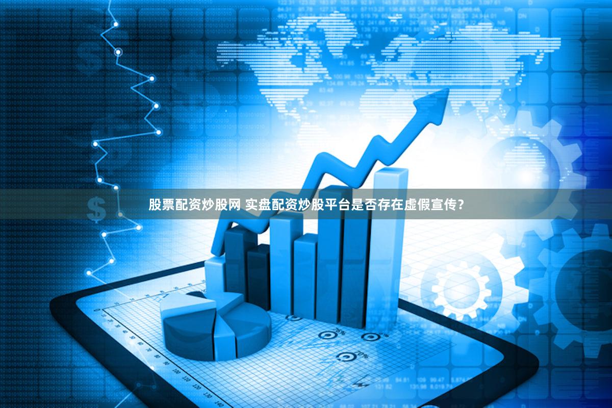 股票配资炒股网 实盘配资炒股平台是否存在虚假宣传？