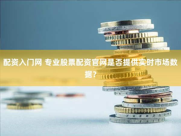 配资入门网 专业股票配资官网是否提供实时市场数据？