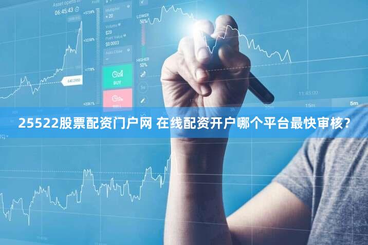 25522股票配资门户网 在线配资开户哪个平台最快审核？