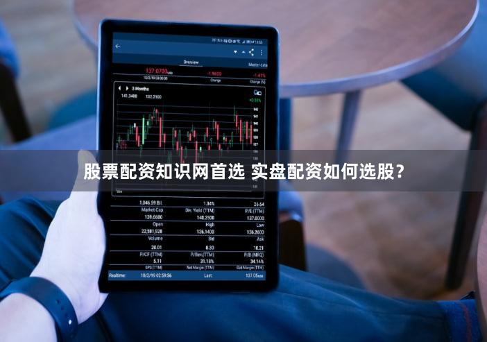 股票配资知识网首选 实盘配资如何选股？