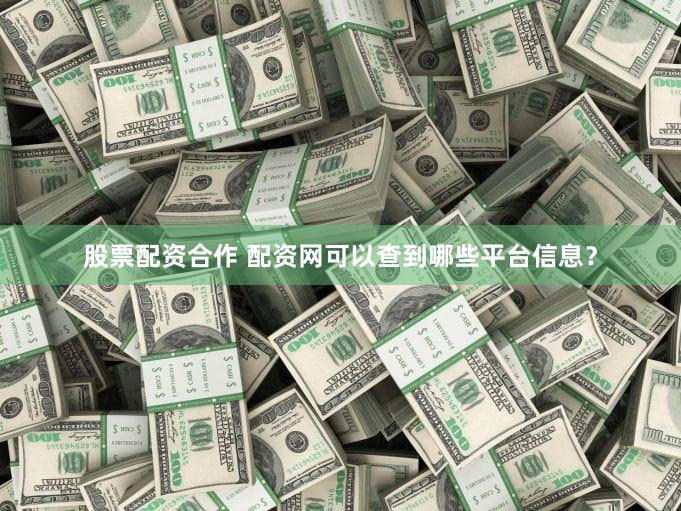 股票配资合作 配资网可以查到哪些平台信息？