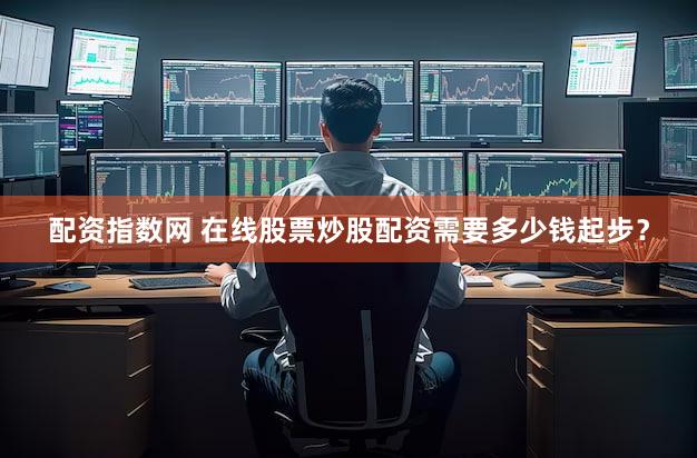 配资指数网 在线股票炒股配资需要多少钱起步？