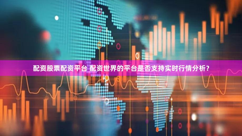 配资股票配资平台 配资世界的平台是否支持实时行情分析？