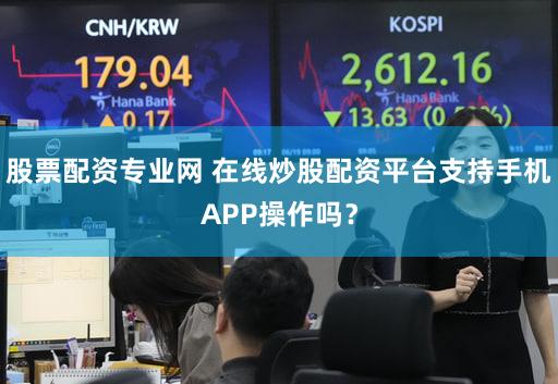 股票配资专业网 在线炒股配资平台支持手机APP操作吗？