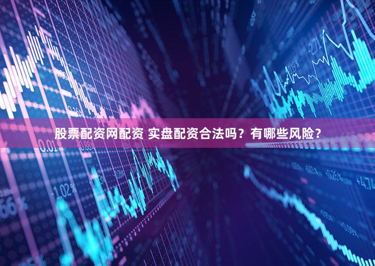 股票配资网配资 实盘配资合法吗？有哪些风险？