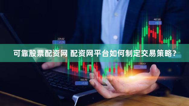 可靠股票配资网 配资网平台如何制定交易策略？