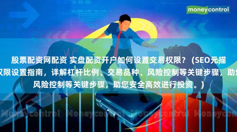 股票配资网配资 实盘配资开户如何设置交易权限？ (SEO元描述  实盘配资开户交易权限设置指南，详解杠杆比例、交易品种、风险控制等关键步骤，助您安全高效进行投资。)
