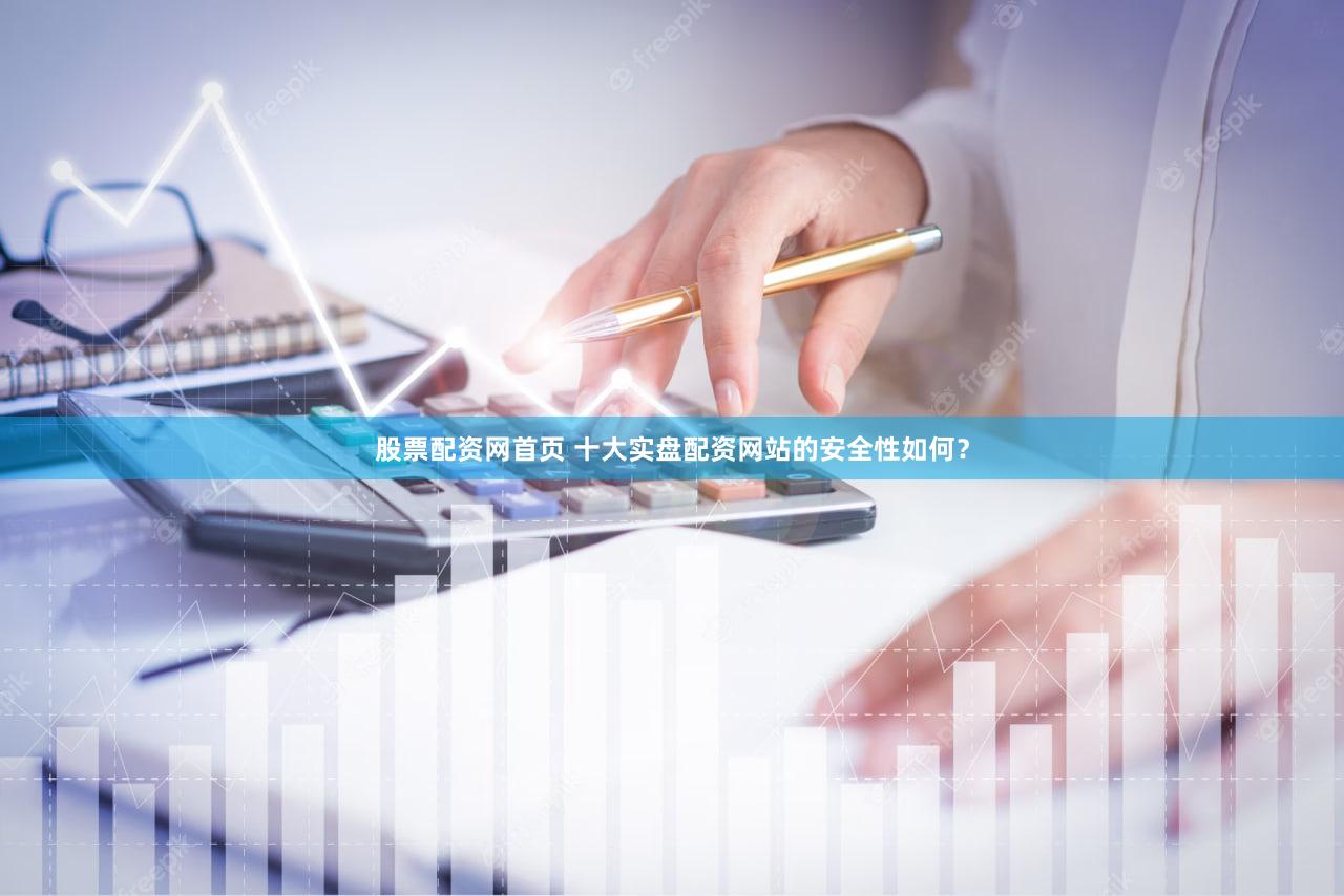 股票配资网首页 十大实盘配资网站的安全性如何？