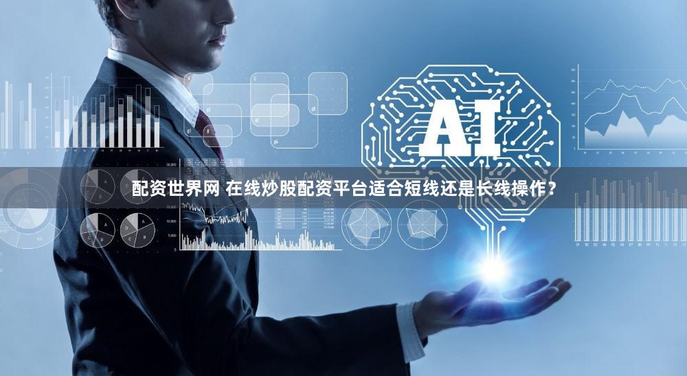 配资世界网 在线炒股配资平台适合短线还是长线操作？