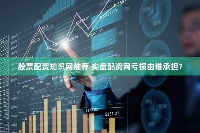 股票配资知识网推荐 实盘配资网亏损由谁承担？