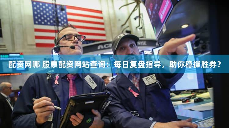 配资网哪 股票配资网站查询：每日复盘指导，助你稳操胜券？