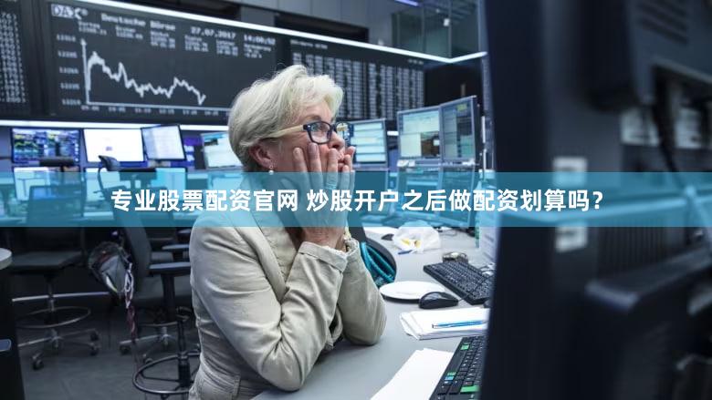 专业股票配资官网 炒股开户之后做配资划算吗？