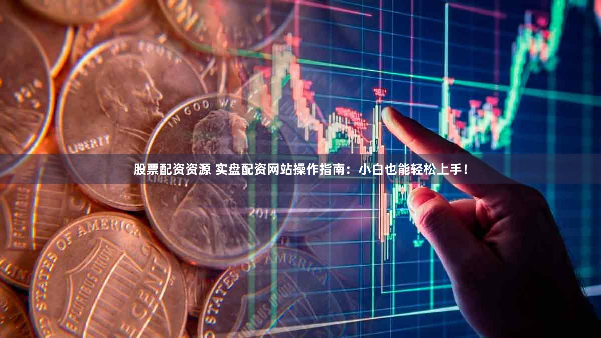 股票配资资源 实盘配资网站操作指南：小白也能轻松上手！