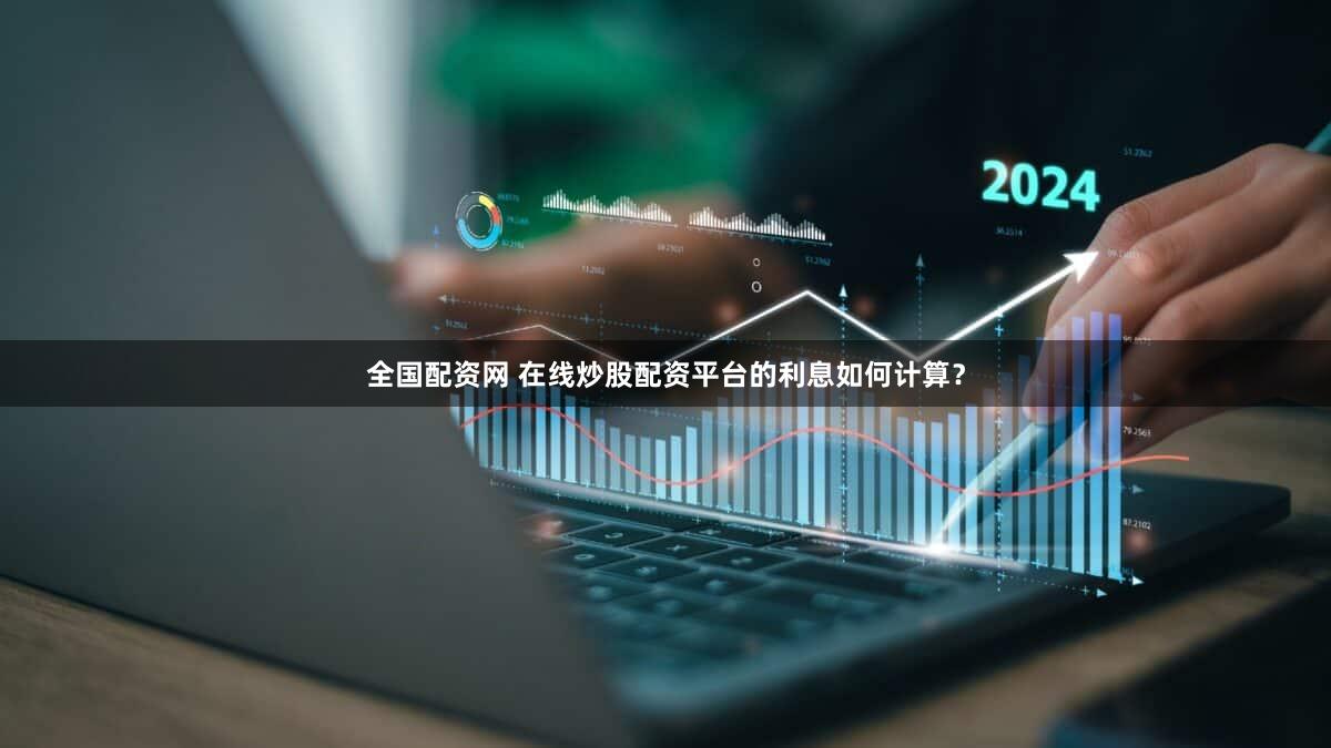 全国配资网 在线炒股配资平台的利息如何计算？