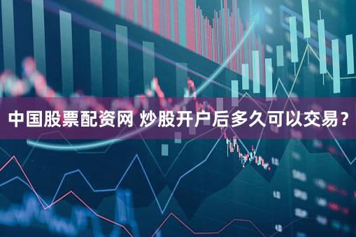 中国股票配资网 炒股开户后多久可以交易？