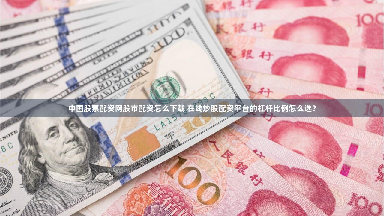 中国股票配资网股市配资怎么下载 在线炒股配资平台的杠杆比例怎么选？