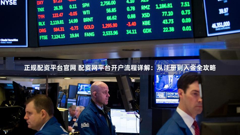 正规配资平台官网 配资网平台开户流程详解：从注册到入金全攻略
