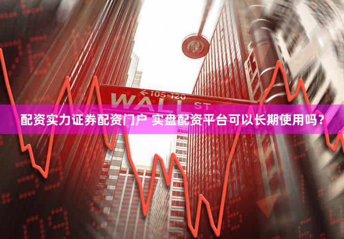 配资实力证券配资门户 实盘配资平台可以长期使用吗？