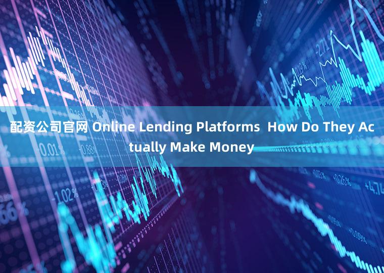 配资公司官网 Online Lending Platforms  How Do They Actually Make Money