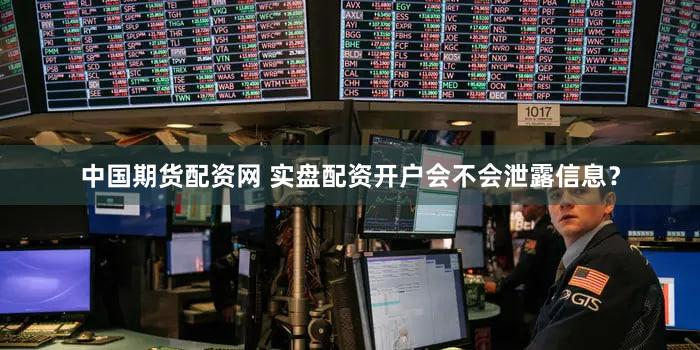 中国期货配资网 实盘配资开户会不会泄露信息？