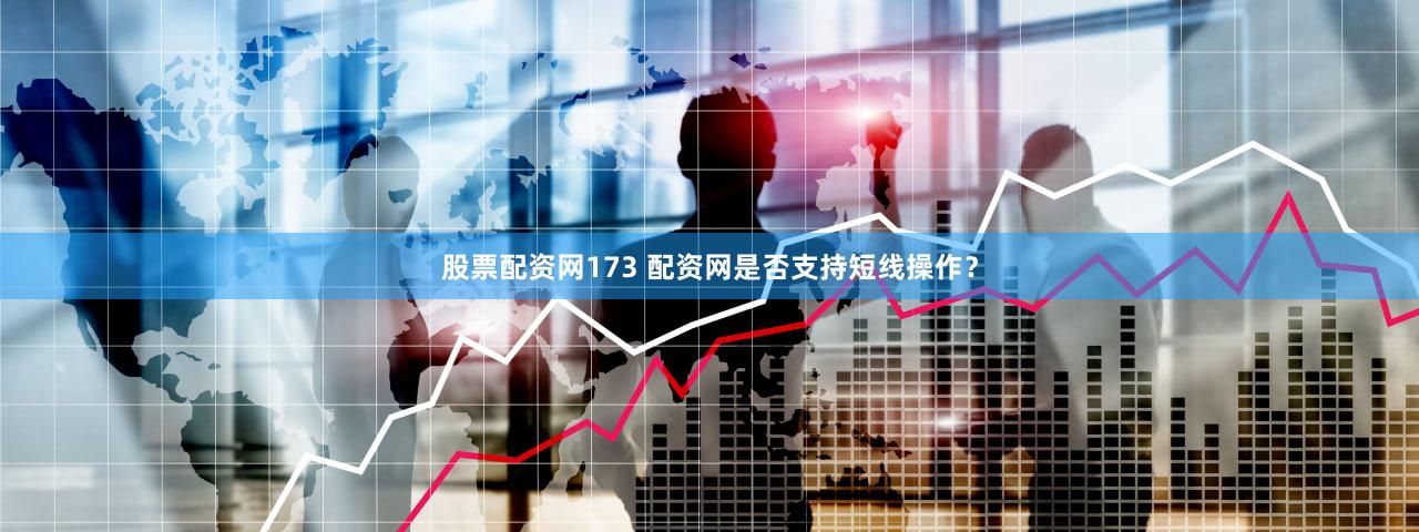 股票配资网173 配资网是否支持短线操作？