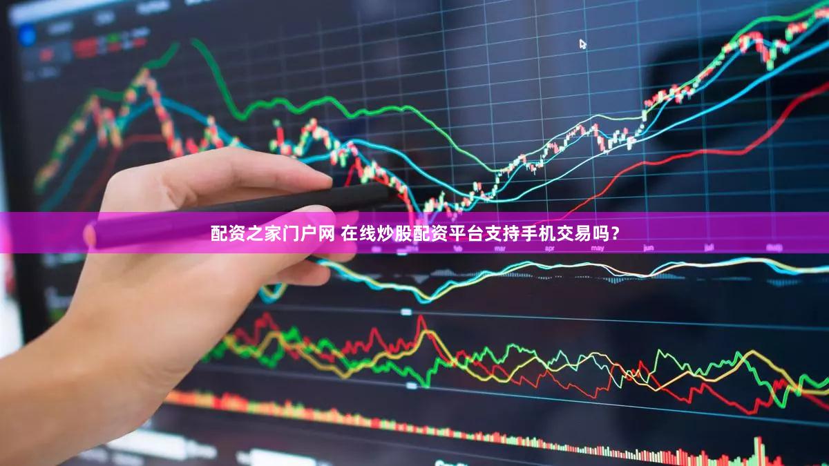 配资之家门户网 在线炒股配资平台支持手机交易吗？