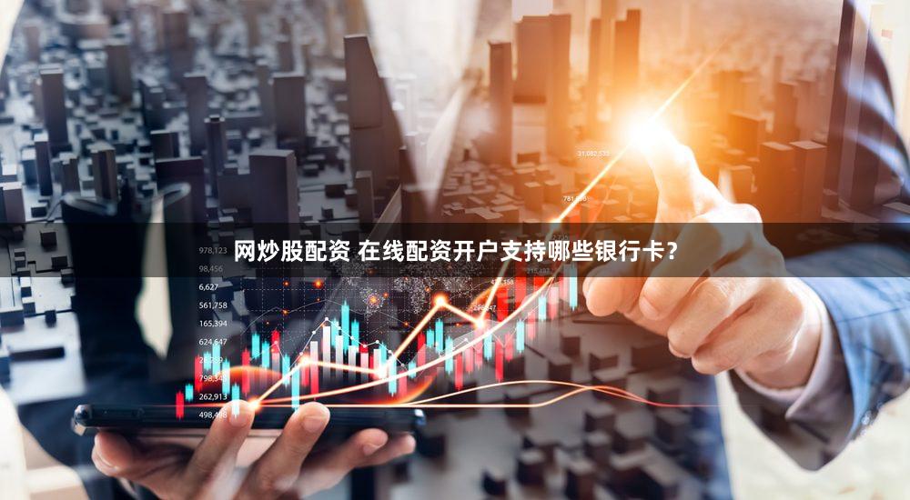 网炒股配资 在线配资开户支持哪些银行卡？
