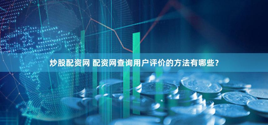 炒股配资网 配资网查询用户评价的方法有哪些？