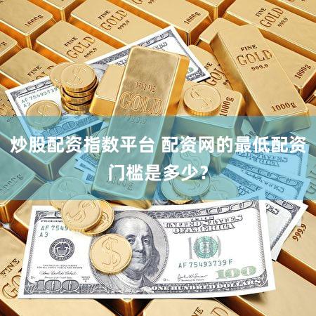 炒股配资指数平台 配资网的最低配资门槛是多少？