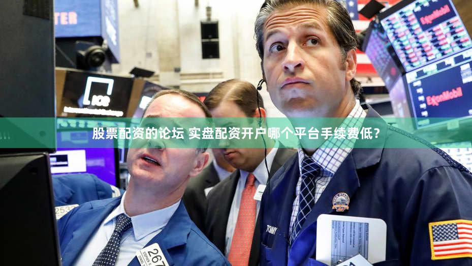 股票配资的论坛 实盘配资开户哪个平台手续费低？