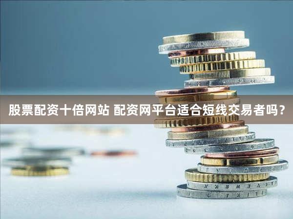股票配资十倍网站 配资网平台适合短线交易者吗？