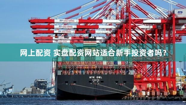 网上配资 实盘配资网站适合新手投资者吗？