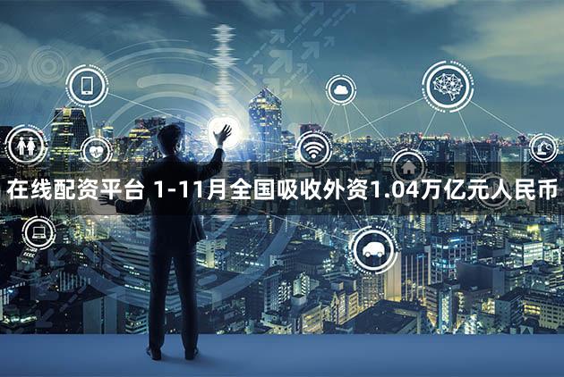 在线配资平台 1-11月全国吸收外资1.04万亿元人民币