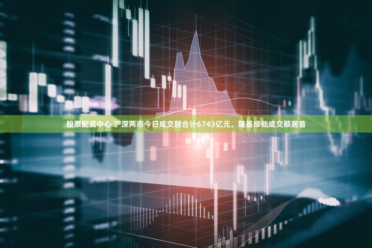 股票配资中心 沪深两市今日成交额合计6743亿元，隆基绿能成交额居首