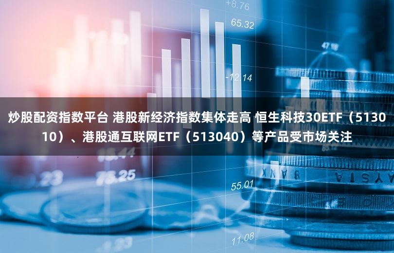 炒股配资指数平台 港股新经济指数集体走高 恒生科技30ETF（513010）、港股通互联网ETF（513040）等产品受市场关注